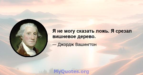 Я не могу сказать ложь. Я срезал вишневое дерево.