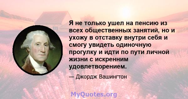 Я не только ушел на пенсию из всех общественных занятий, но и ухожу в отставку внутри себя и смогу увидеть одиночную прогулку и идти по пути личной жизни с искренним удовлетворением.