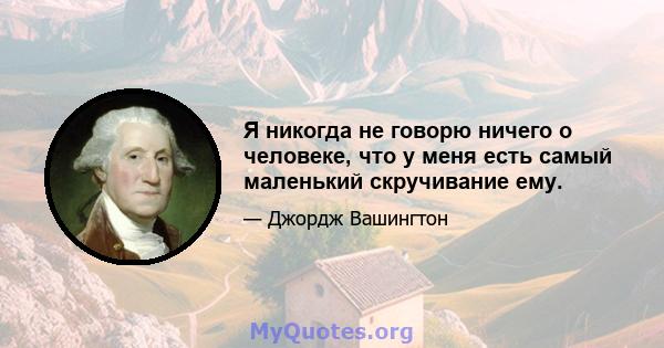 Я никогда не говорю ничего о человеке, что у меня есть самый маленький скручивание ему.