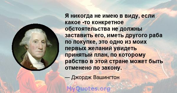 Я никогда не имею в виду, если какое -то конкретное обстоятельства не должны заставить его, иметь другого раба по покупке, это одно из моих первых желаний увидеть принятый план, по которому рабство в этой стране может