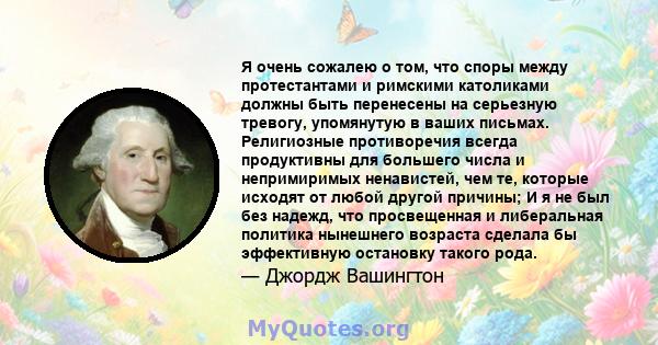 Я очень сожалею о том, что споры между протестантами и римскими католиками должны быть перенесены на серьезную тревогу, упомянутую в ваших письмах. Религиозные противоречия всегда продуктивны для большего числа и