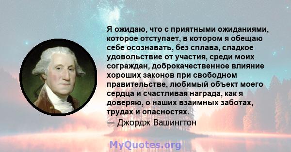 Я ожидаю, что с приятными ожиданиями, которое отступает, в котором я обещаю себе осознавать, без сплава, сладкое удовольствие от участия, среди моих сограждан, доброкачественное влияние хороших законов при свободном