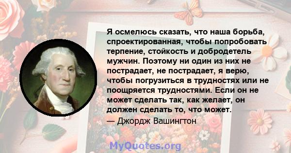 Я осмелюсь сказать, что наша борьба, спроектированная, чтобы попробовать терпение, стойкость и добродетель мужчин. Поэтому ни один из них не пострадает, не пострадает, я верю, чтобы погрузиться в трудностях или не