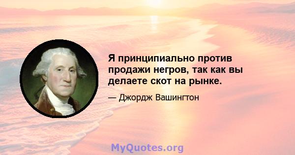 Я принципиально против продажи негров, так как вы делаете скот на рынке.