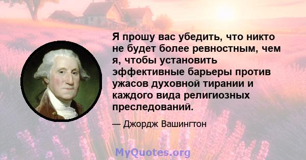 Я прошу вас убедить, что никто не будет более ревностным, чем я, чтобы установить эффективные барьеры против ужасов духовной тирании и каждого вида религиозных преследований.