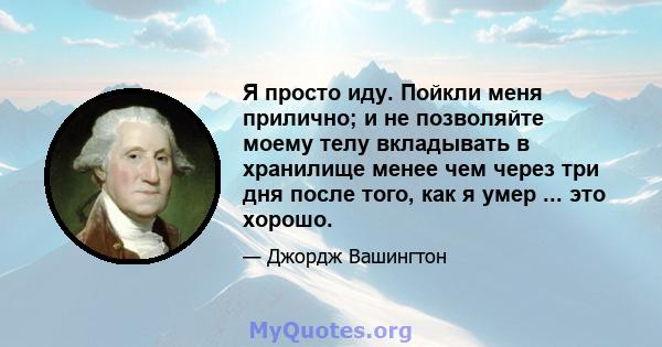 Я просто иду. Пойкли меня прилично; и не позволяйте моему телу вкладывать в хранилище менее чем через три дня после того, как я умер ... это хорошо.