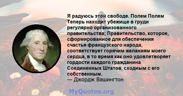 Я радуюсь этой свободе. Полем Полем Теперь находит убежище в груди регулярно организованного правительства; Правительство, которое, сформированное для обеспечения счастья французского народа, соответствует горячим