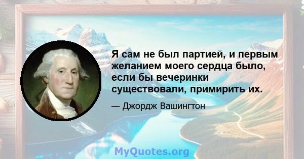 Я сам не был партией, и первым желанием моего сердца было, если бы вечеринки существовали, примирить их.