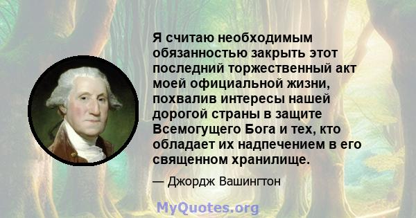 Я считаю необходимым обязанностью закрыть этот последний торжественный акт моей официальной жизни, похвалив интересы нашей дорогой страны в защите Всемогущего Бога и тех, кто обладает их надпечением в его священном