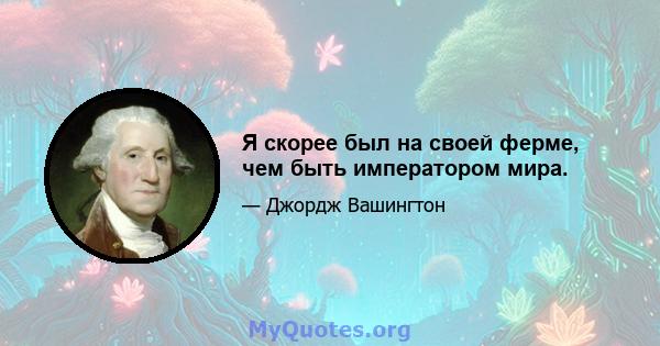 Я скорее был на своей ферме, чем быть императором мира.