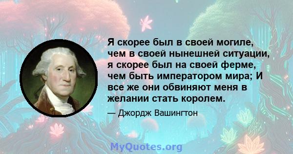 Я скорее был в своей могиле, чем в своей нынешней ситуации, я скорее был на своей ферме, чем быть императором мира; И все же они обвиняют меня в желании стать королем.