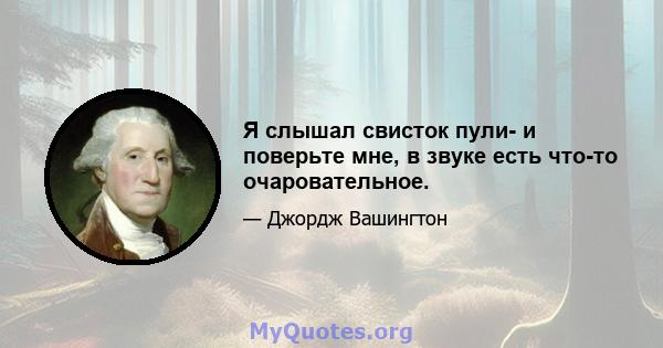 Я слышал свисток пули- и поверьте мне, в звуке есть что-то очаровательное.