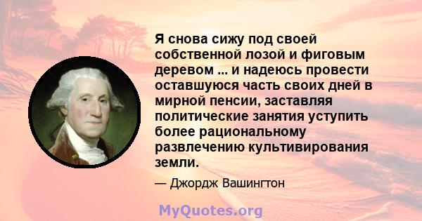 Я снова сижу под своей собственной лозой и фиговым деревом ... и надеюсь провести оставшуюся часть своих дней в мирной пенсии, заставляя политические занятия уступить более рациональному развлечению культивирования