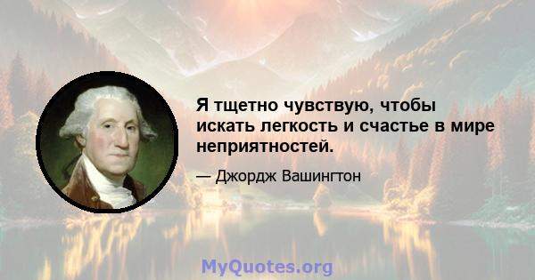 Я тщетно чувствую, чтобы искать легкость и счастье в мире неприятностей.