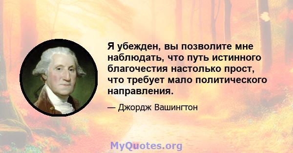 Я убежден, вы позволите мне наблюдать, что путь истинного благочестия настолько прост, что требует мало политического направления.