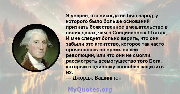 Я уверен, что никогда не был народ, у которого было больше оснований признать божественное вмешательство в своих делах, чем в Соединенных Штатах; И мне следует больно верить, что они забыли это агентство, которое так