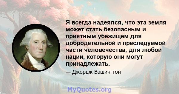 Я всегда надеялся, что эта земля может стать безопасным и приятным убежищем для добродетельной и преследуемой части человечества, для любой нации, которую они могут принадлежать.