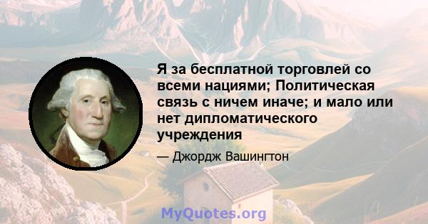 Я за бесплатной торговлей со всеми нациями; Политическая связь с ничем иначе; и мало или нет дипломатического учреждения