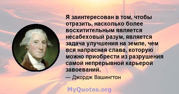 Я заинтересован в том, чтобы отразить, насколько более восхитительным является несабеховый разум, является задача улучшения на земле, чем вся напрасная слава, которую можно приобрести из разрушения самой непрерывной