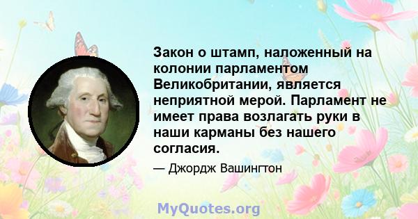 Закон о штамп, наложенный на колонии парламентом Великобритании, является неприятной мерой. Парламент не имеет права возлагать руки в наши карманы без нашего согласия.