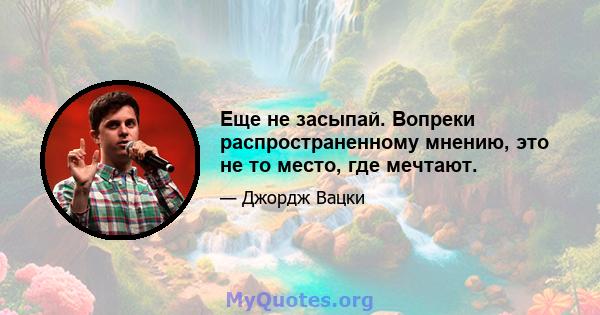 Еще не засыпай. Вопреки распространенному мнению, это не то место, где мечтают.