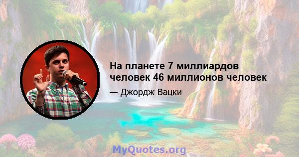 На планете 7 миллиардов человек 46 миллионов человек