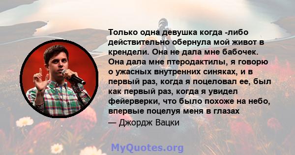 Только одна девушка когда -либо действительно обернула мой живот в крендели. Она не дала мне бабочек. Она дала мне птеродактилы, я говорю о ужасных внутренних синяках, и в первый раз, когда я поцеловал ее, был как