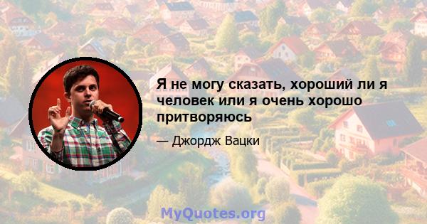 Я не могу сказать, хороший ли я человек или я очень хорошо притворяюсь