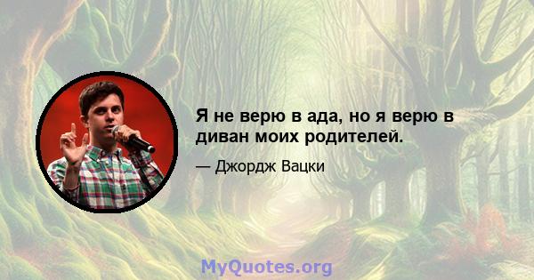 Я не верю в ада, но я верю в диван моих родителей.