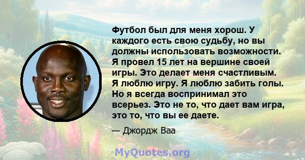 Футбол был для меня хорош. У каждого есть свою судьбу, но вы должны использовать возможности. Я провел 15 лет на вершине своей игры. Это делает меня счастливым. Я люблю игру. Я люблю забить голы. Но я всегда воспринимал 