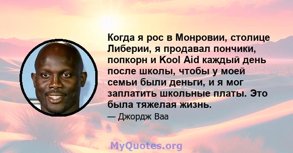 Когда я рос в Монровии, столице Либерии, я продавал пончики, попкорн и Kool Aid каждый день после школы, чтобы у моей семьи были деньги, и я мог заплатить школьные платы. Это была тяжелая жизнь.