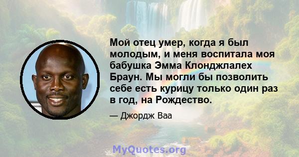 Мой отец умер, когда я был молодым, и меня воспитала моя бабушка Эмма Клонджлалех Браун. Мы могли бы позволить себе есть курицу только один раз в год, на Рождество.