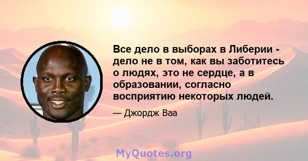 Все дело в выборах в Либерии - дело не в том, как вы заботитесь о людях, это не сердце, а в образовании, согласно восприятию некоторых людей.