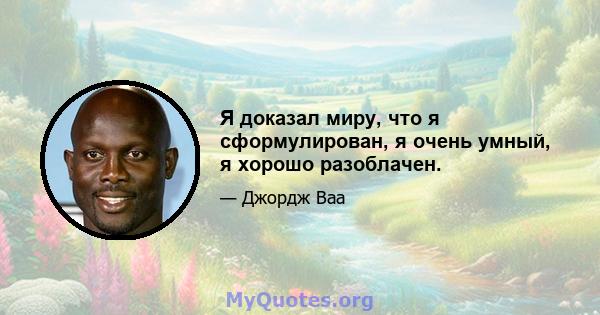 Я доказал миру, что я сформулирован, я очень умный, я хорошо разоблачен.