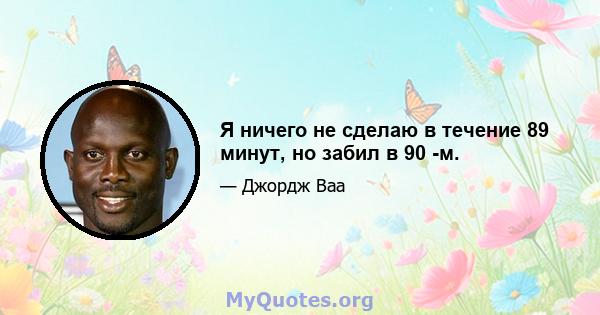 Я ничего не сделаю в течение 89 минут, но забил в 90 -м.