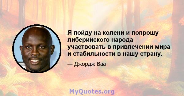 Я пойду на колени и попрошу либерийского народа участвовать в привлечении мира и стабильности в нашу страну.