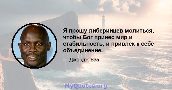 Я прошу либерийцев молиться, чтобы Бог принес мир и стабильность, и привлек к себе объединение.