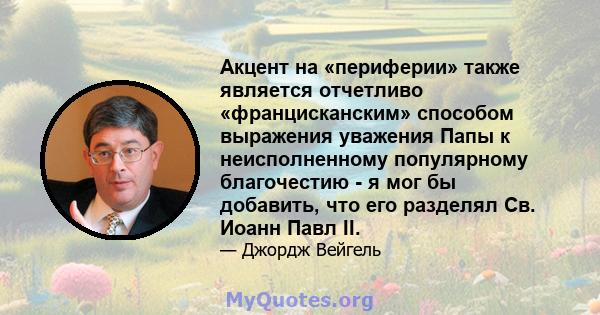 Акцент на «периферии» также является отчетливо «францисканским» способом выражения уважения Папы к неисполненному популярному благочестию - я мог бы добавить, что его разделял Св. Иоанн Павл II.