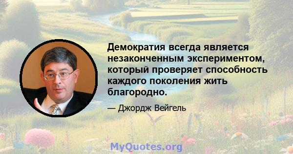 Демократия всегда является незаконченным экспериментом, который проверяет способность каждого поколения жить благородно.