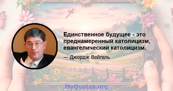 Единственное будущее - это преднамеренный католицизм, евангелический католицизм.