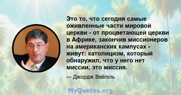 Это то, что сегодня самые оживленные части мировой церкви - от процветающей церкви в Африке, закончив миссионеров на американских кампусах - живут: католицизм, который обнаружил, что у него нет миссии, это миссия.