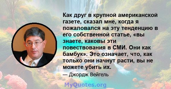 Как друг в крупной американской газете, сказал мне, когда я пожаловался на эту тенденцию в его собственной статье, «вы знаете, каковы эти повествования в СМИ. Они как бамбук». Это означает, что, как только они начнут