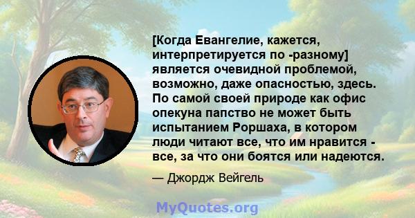 [Когда Евангелие, кажется, интерпретируется по -разному] является очевидной проблемой, возможно, даже опасностью, здесь. По самой своей природе как офис опекуна папство не может быть испытанием Роршаха, в котором люди