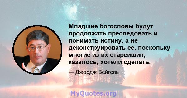 Младшие богословы будут продолжать преследовать и понимать истину, а не деконструировать ее, поскольку многие из их старейшин, казалось, хотели сделать.