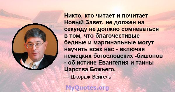 Никто, кто читает и почитает Новый Завет, не должен на секунду не должно сомневаться в том, что благочестивые бедные и маргинальные могут научить всех нас - включая немецких богословских -бишопов - об истине Евангелия и 