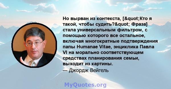 Но вырван из контекста, ["Кто я такой, чтобы судить?" Фраза] стала универсальным фильтром, с помощью которого все остальное, включая многократные подтверждения папы Humanae Vitae, энциклика Павла VI на