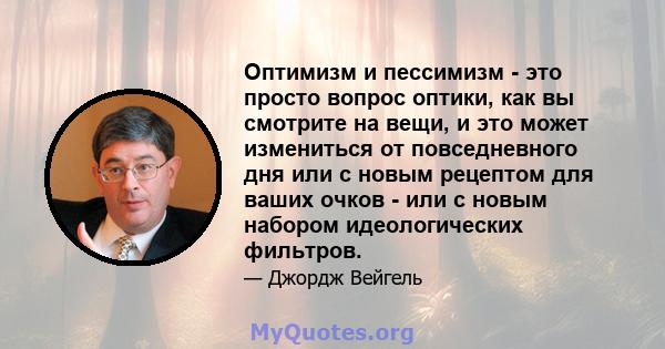 Оптимизм и пессимизм - это просто вопрос оптики, как вы смотрите на вещи, и это может измениться от повседневного дня или с новым рецептом для ваших очков - или с новым набором идеологических фильтров.