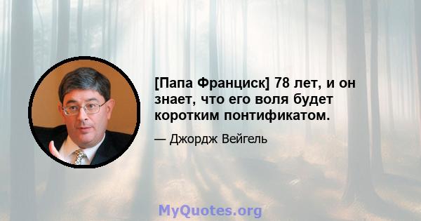 [Папа Франциск] 78 лет, и он знает, что его воля будет коротким понтификатом.