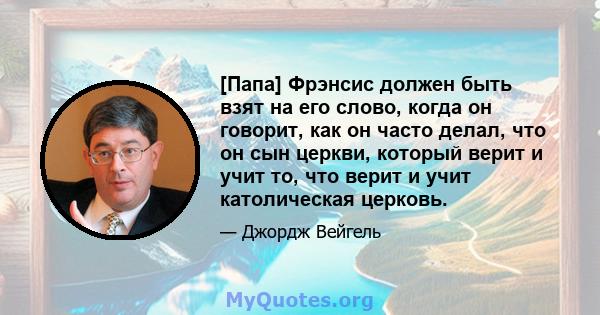 [Папа] Фрэнсис должен быть взят на его слово, когда он говорит, как он часто делал, что он сын церкви, который верит и учит то, что верит и учит католическая церковь.