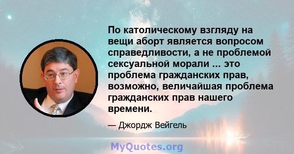 По католическому взгляду на вещи аборт является вопросом справедливости, а не проблемой сексуальной морали ... это проблема гражданских прав, возможно, величайшая проблема гражданских прав нашего времени.